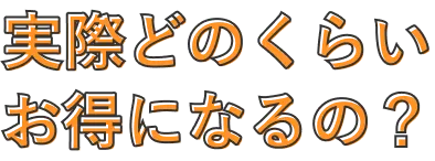 実際どのくらいお得になるの？